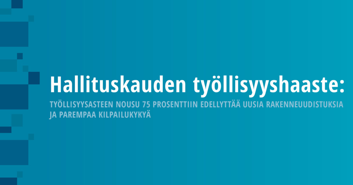 Hallituskauden työllisyyshaaste: Työllisyysasteen nousu 75 prosenttiin edellyttää uusia rakenneuudistuksia ja parempaa kilpailukykyä