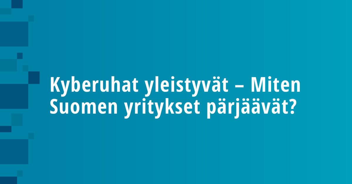 Kyberuhat yleistyvät – Miten Suomen yritykset pärjäävät?