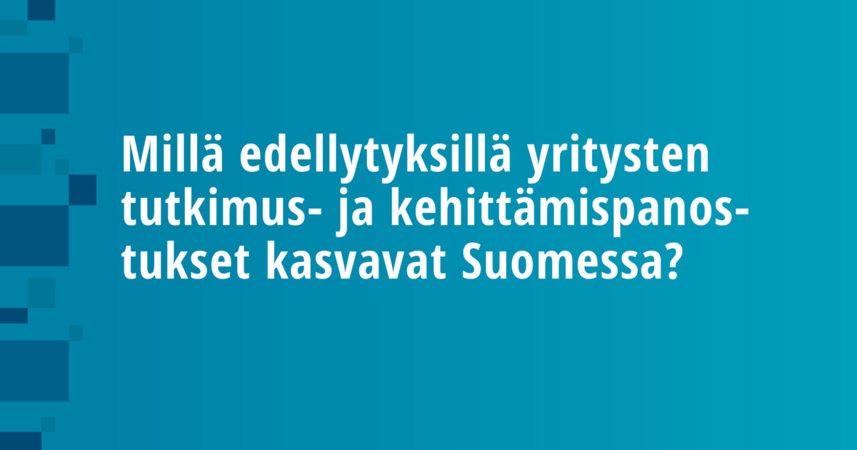 Millä edellytyksillä yritysten tutkimus- ja kehittämispanostukset kasvavat Suomessa?